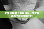 丈夫瘫痪妻子能离婚吗，丈夫瘫痪妻子能离婚吗知乎