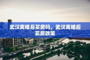 武汉离婚后买房吗，武汉离婚后买房政策