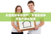 夫妻离婚争夺房产，夫妻离婚争夺房产怎么处理