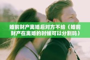 婚前财产离婚后对方不给（婚前财产在离婚的时候可以分割吗）