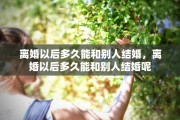 离婚以后多久能和别人结婚，离婚以后多久能和别人结婚呢