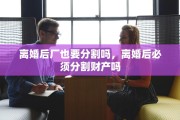 离婚后厂也要分割吗，离婚后必须分割财产吗