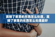 离婚了家里的东西怎么处理，离婚了家里的东西怎么处理最好
