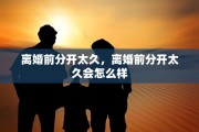 离婚前分开太久，离婚前分开太久会怎么样