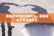 离婚后女方应该离开么，离婚后女方应该离开么
