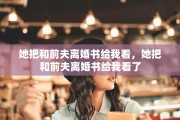 她把和前夫离婚书给我看，她把和前夫离婚书给我看了