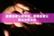 离婚后老公很冷淡，离婚后老公很冷淡怎么办