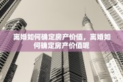 离婚如何确定房产价值，离婚如何确定房产价值呢
