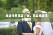 离婚律师武昌中南，武昌离婚律师推荐