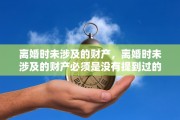 离婚时未涉及的财产，离婚时未涉及的财产必须是没有提到过的吗