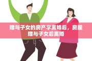 赠与子女的房产字离婚后，房屋赠与子女后离婚