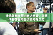 外籍华裔在国内起诉离婚，外籍华裔在国内起诉离婚怎么办