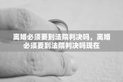 离婚必须要到法院判决吗，离婚必须要到法院判决吗现在