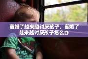 离婚了越来越讨厌孩子，离婚了越来越讨厌孩子怎么办