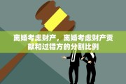 离婚考虑财产，离婚考虑财产贡献和过错方的分割比例