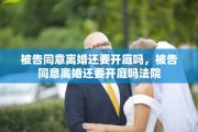 被告同意离婚还要开庭吗，被告同意离婚还要开庭吗法院