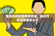婚后开的店离婚店给谁，婚后开的店离婚怎么分