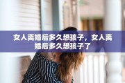 女人离婚后多久想孩子，女人离婚后多久想孩子了
