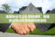 离婚协议可以约定时间吗，离婚协议可以约定时间吗有效吗