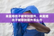 未离婚孩子被带到国外，未离婚孩子被带到国外怎么办