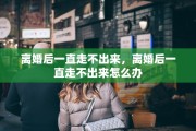 离婚后一直走不出来，离婚后一直走不出来怎么办