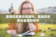 离婚后前妻会复婚吗，离婚后前妻会复婚吗知乎