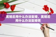 离婚后用什么办法复婚，离婚后用什么办法复婚呢