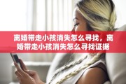离婚带走小孩消失怎么寻找，离婚带走小孩消失怎么寻找证据