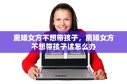 离婚女方不想带孩子，离婚女方不想带孩子该怎么办