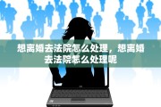 想离婚去法院怎么处理，想离婚去法院怎么处理呢