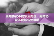 离婚协议不成怎么处理，离婚协议不成怎么处理呢