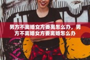 男方不离婚女方要离怎么办，男方不离婚女方要离婚怎么办