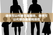 律师可以代替办离婚吗，律师可以代替办离婚吗现在