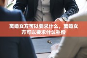 离婚女方可以要求什么，离婚女方可以要求什么补偿