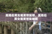 离婚后男女谁更想复婚，离婚后男女谁更想复婚呢