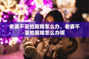老婆不害怕离婚怎么办，老婆不害怕离婚怎么办呢