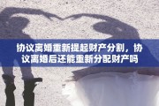 协议离婚重新提起财产分割，协议离婚后还能重新分配财产吗