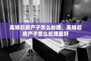离婚后房产子怎么处理，离婚后房产子怎么处理最好
