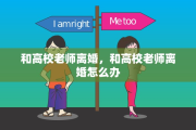 和高校老师离婚，和高校老师离婚怎么办