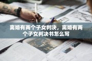 离婚有两个子女判决，离婚有两个子女判决书怎么写