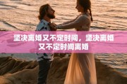 坚决离婚又不定时间，坚决离婚又不定时间离婚