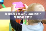 离婚小孩子怎么办，离婚小孩子怎么办对于成长