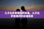 儿子五岁离婚判判给谁，儿子五岁离婚判判给谁抚养