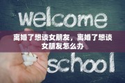 离婚了想谈女朋友，离婚了想谈女朋友怎么办