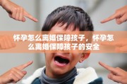 怀孕怎么离婚保障孩子，怀孕怎么离婚保障孩子的安全