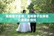 离婚妻子生病，离婚妻子生病老公需要补偿吗