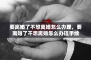 要离婚了不想离婚怎么办理，要离婚了不想离婚怎么办理手续