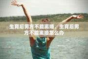 生育后男方不能离婚，生育后男方不能离婚怎么办