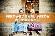 离婚之后妻子想复婚，离婚之后妻子想复婚怎么办