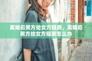 离婚后男方给女方租房，离婚后男方给女方租房怎么办
